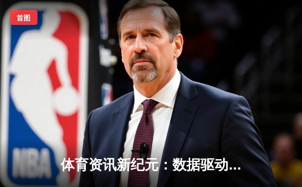 体育资讯新纪元：数据驱动与沉浸式体验如何重塑观赛生态