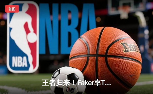 王者归来！Faker率T1鏖战五局险胜GEN，斩获LCK春季赛冠军