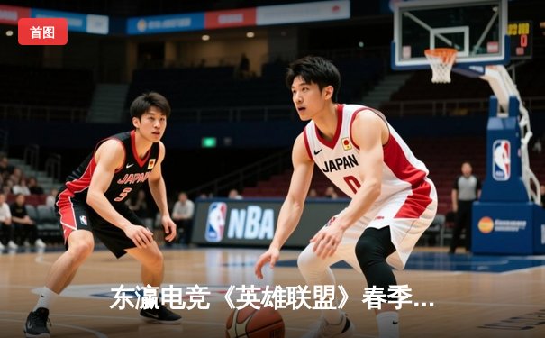 东瀛电竞《英雄联盟》春季赛惊现黑马，新星战队横扫卫冕冠军