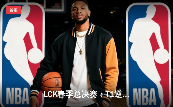 LCK春季总决赛：T1逆风翻盘3:2力克GEN，Faker沙皇关键推奠定胜局