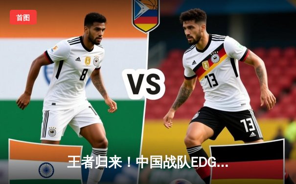 王者归来！中国战队EDG鏖战五局险胜GEN，昂首挺进英雄联盟全球总决赛四强