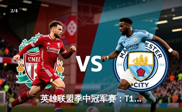 英雄联盟季中冠军赛：T1鏖战五局力克GEN挺进决赛，Faker沙皇关键推奠定胜局 - 2