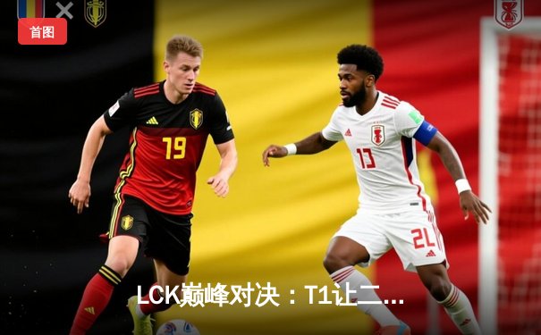 LCK巅峰对决：T1让二追三逆袭GEN，Faker沙皇绝境翻盘创收视神话