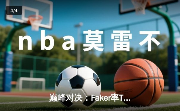 巅峰对决：Faker率T1鏖战五局力克GEN，挺进LCK春季赛总决赛 - 4