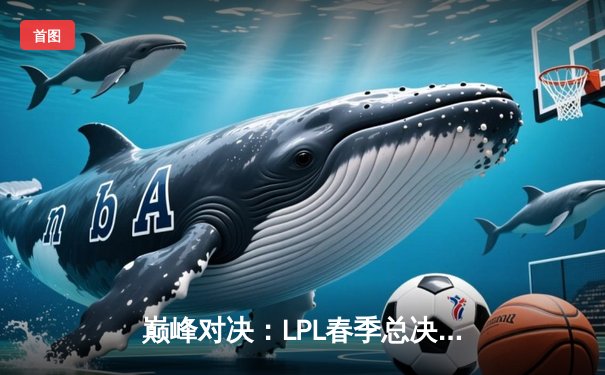 巅峰对决：LPL春季总决赛JDG鏖战五局力克TES，Knight沙皇关键推锁定胜局