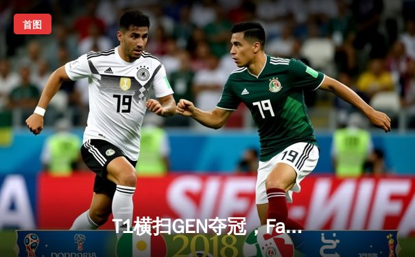 T1横扫GEN夺冠，Faker沙皇绝境推盘锁定第四座MSI奖杯