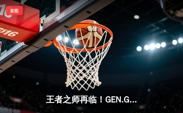 王者之师再临！GEN.G鏖战五局险胜T1，成功卫冕LCK夏季赛总冠军