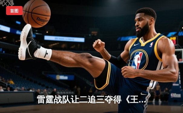 雷霆战队让二追三夺得《王者荣耀》亚洲邀请赛总冠军，打野选手雷神获FMVP
