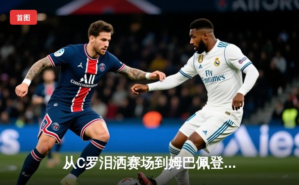 从C罗泪洒赛场到姆巴佩登顶：当代体育英雄主义的解构与重塑
