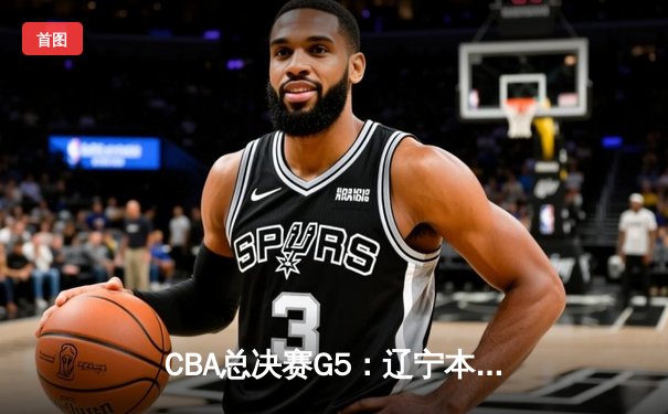 CBA总决赛G5：辽宁本钢加时险胜广东宏远 赵继伟35分加冕FMVP