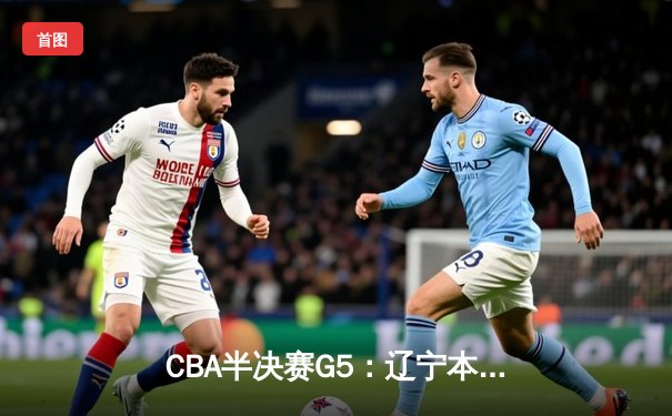 CBA半决赛G5：辽宁本钢加时逆转广东宏远 赵继伟35分创生涯新高