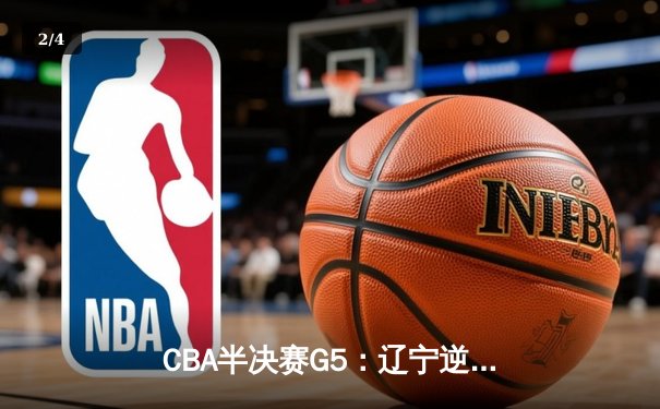 CBA半决赛G5：辽宁逆转广东夺赛点 赵继伟35+9张镇麟关键封盖 - 2