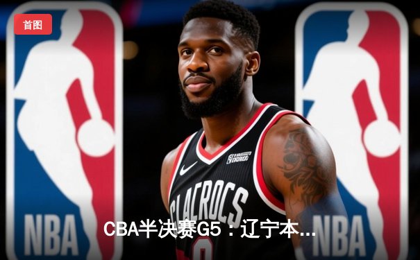 CBA半决赛G5：辽宁本钢加时逆转广东宏远 赵继伟35分创生涯新高